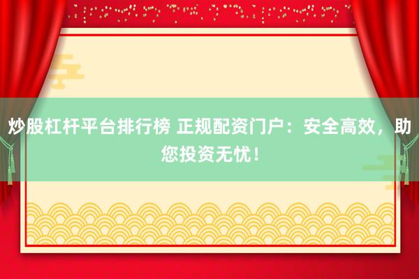 炒股杠杆平台排行榜 正规配资门户：安全高效，助您投资无忧！