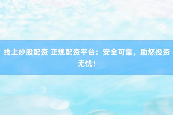 线上炒股配资 正规配资平台：安全可靠，助您投资无忧！