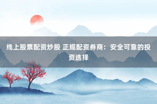 线上股票配资炒股 正规配资券商：安全可靠的投资选择