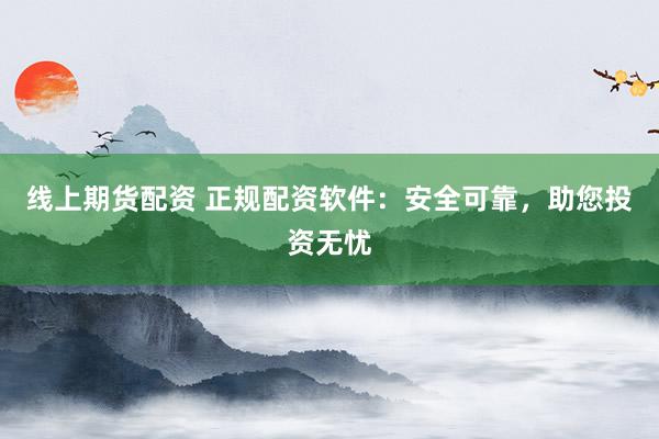 线上期货配资 正规配资软件：安全可靠，助您投资无忧
