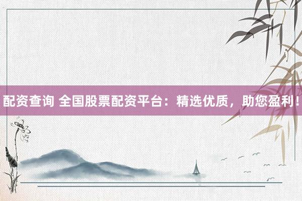 配资查询 全国股票配资平台：精选优质，助您盈利！
