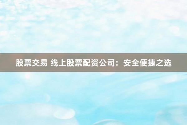 股票交易 线上股票配资公司：安全便捷之选