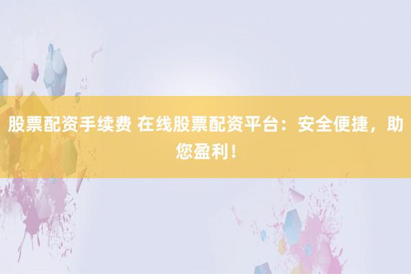 股票配资手续费 在线股票配资平台：安全便捷，助您盈利！