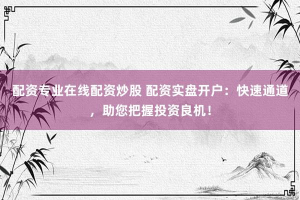 配资专业在线配资炒股 配资实盘开户：快速通道，助您把握投资良机！