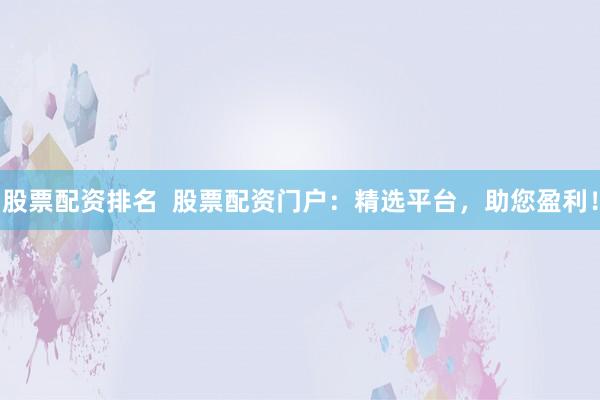 股票配资排名  股票配资门户：精选平台，助您盈利！