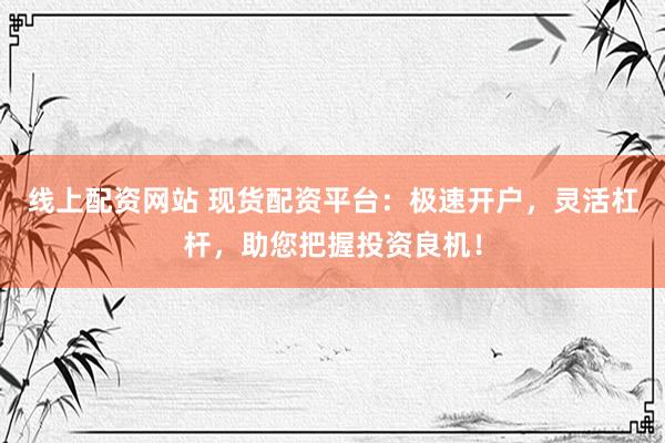 线上配资网站 现货配资平台：极速开户，灵活杠杆，助您把握投资良机！
