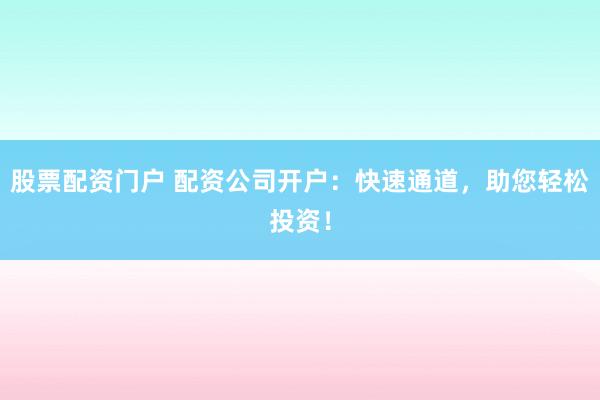 股票配资门户 配资公司开户：快速通道，助您轻松投资！