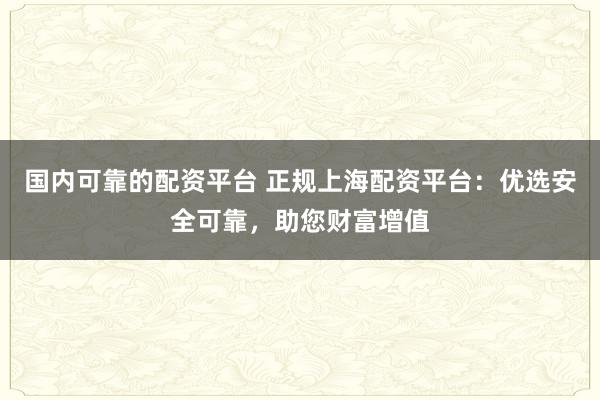 国内可靠的配资平台 正规上海配资平台：优选安全可靠，助您财富增值