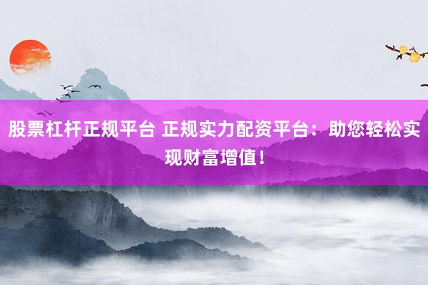 股票杠杆正规平台 正规实力配资平台：助您轻松实现财富增值！