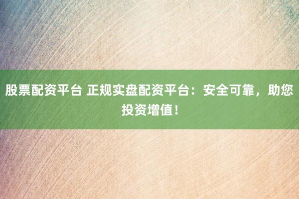 股票配资平台 正规实盘配资平台：安全可靠，助您投资增值！