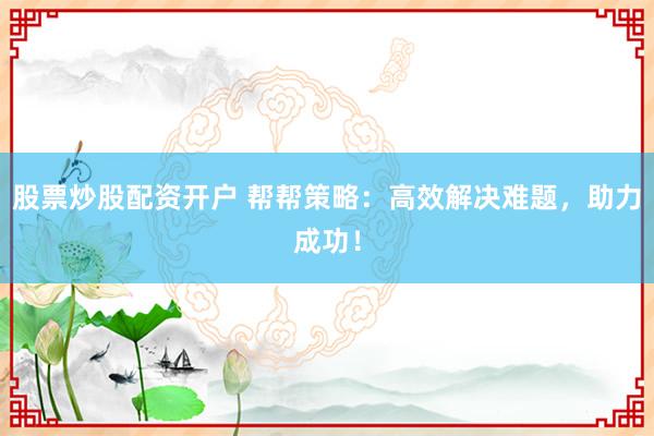 股票炒股配资开户 帮帮策略：高效解决难题，助力成功！
