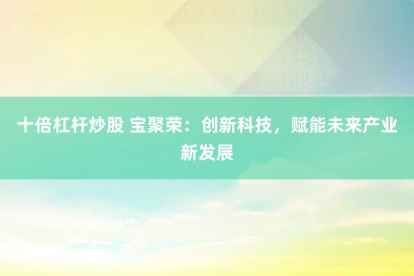 十倍杠杆炒股 宝聚荣：创新科技，赋能未来产业新发展