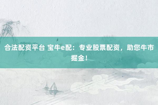 合法配资平台 宝牛e配：专业股票配资，助您牛市掘金！