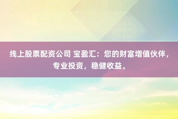 线上股票配资公司 宝盈汇：您的财富增值伙伴，专业投资，稳健收益。