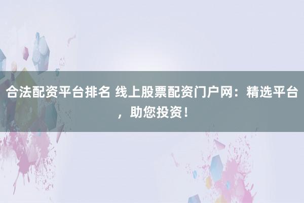 合法配资平台排名 线上股票配资门户网：精选平台，助您投资！