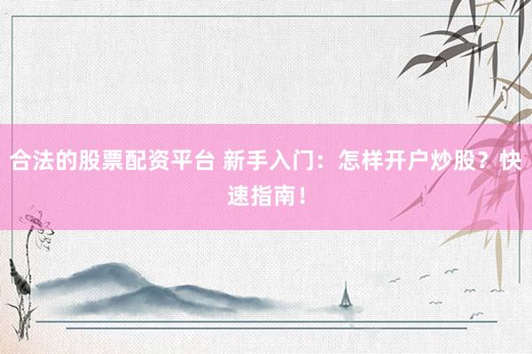 合法的股票配资平台 新手入门：怎样开户炒股？快速指南！