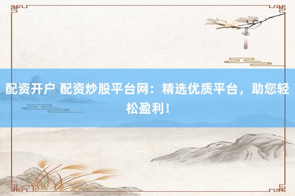 配资开户 配资炒股平台网：精选优质平台，助您轻松盈利！