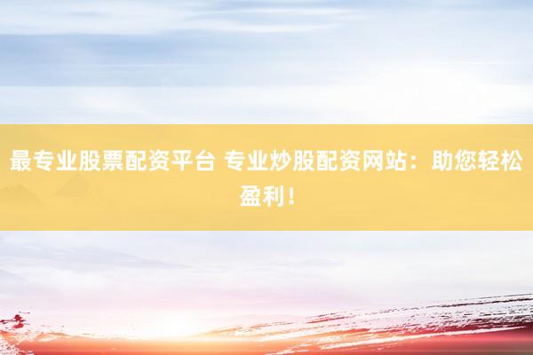 最专业股票配资平台 专业炒股配资网站：助您轻松盈利！