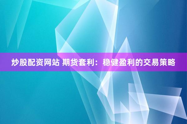 炒股配资网站 期货套利：稳健盈利的交易策略