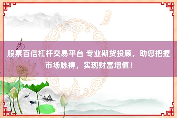 股票百倍杠杆交易平台 专业期货投顾，助您把握市场脉搏，实现财富增值！
