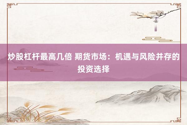 炒股杠杆最高几倍 期货市场：机遇与风险并存的投资选择
