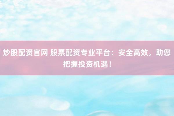 炒股配资官网 股票配资专业平台：安全高效，助您把握投资机遇！