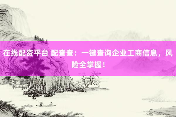 在线配资平台 配查查：一键查询企业工商信息，风险全掌握！