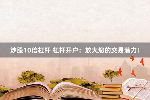 炒股10倍杠杆 杠杆开户：放大您的交易潜力！