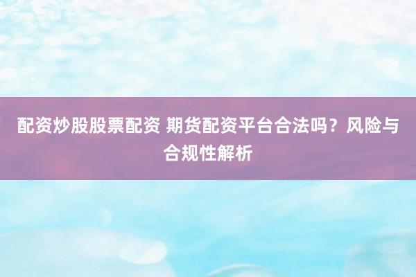配资炒股股票配资 期货配资平台合法吗？风险与合规性解析