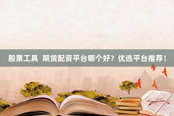 股票工具  期货配资平台哪个好？优选平台推荐！