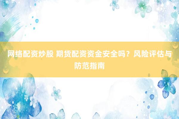 网络配资炒股 期货配资资金安全吗？风险评估与防范指南