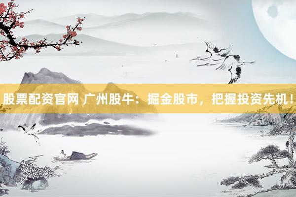股票配资官网 广州股牛：掘金股市，把握投资先机！