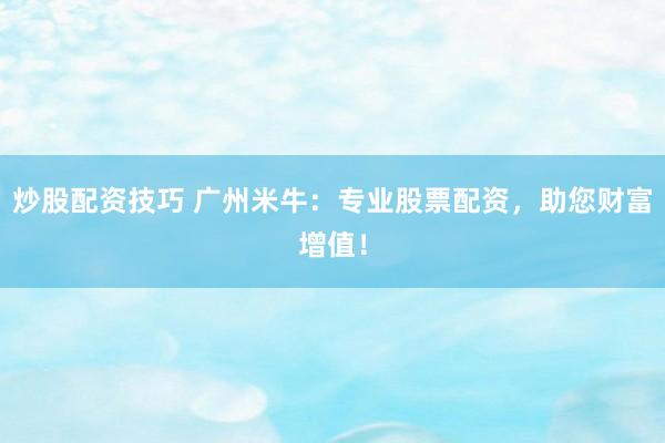 炒股配资技巧 广州米牛：专业股票配资，助您财富增值！