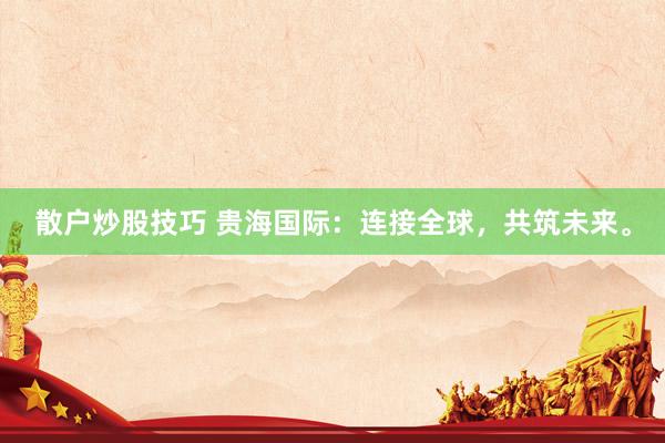散户炒股技巧 贵海国际：连接全球，共筑未来。