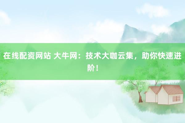 在线配资网站 大牛网：技术大咖云集，助你快速进阶！