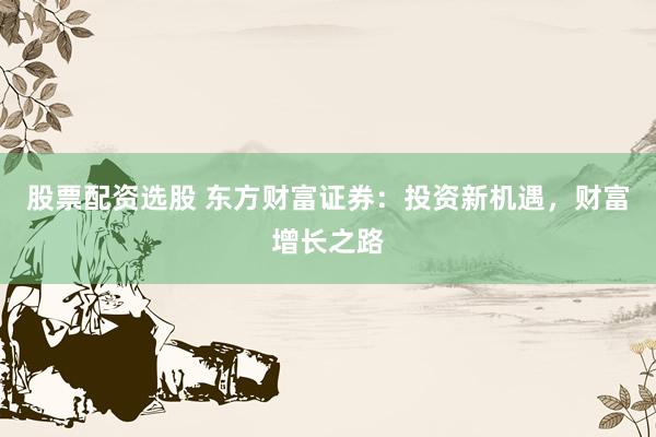 股票配资选股 东方财富证券：投资新机遇，财富增长之路
