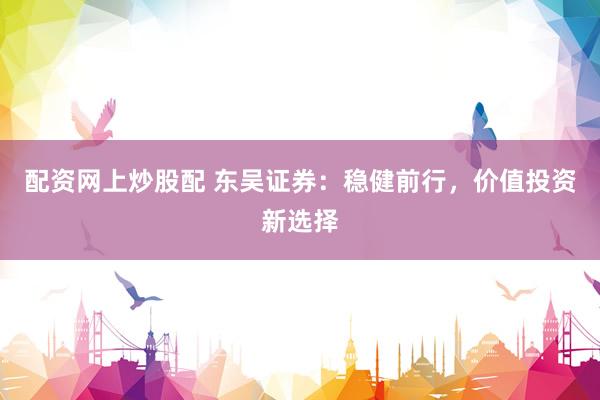 配资网上炒股配 东吴证券：稳健前行，价值投资新选择