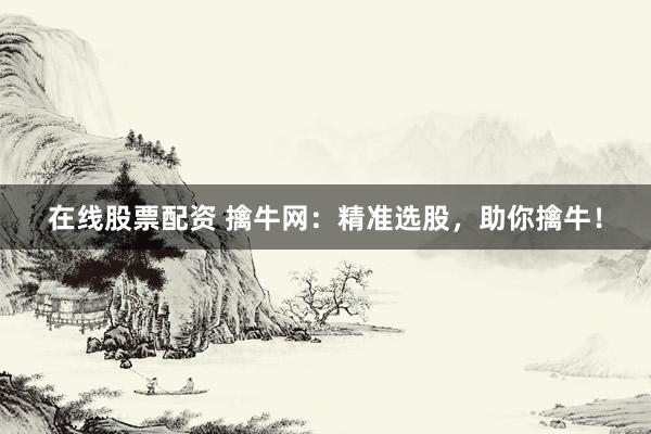 在线股票配资 擒牛网：精准选股，助你擒牛！