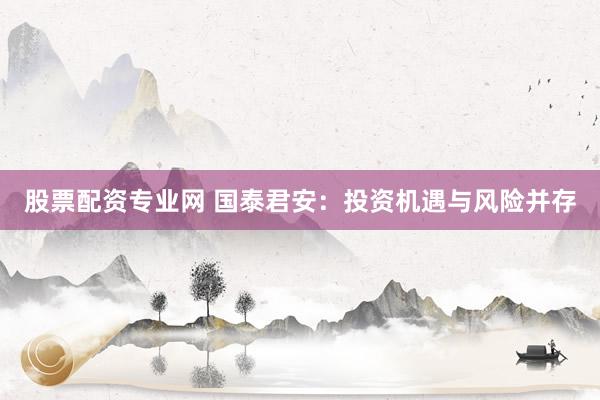 股票配资专业网 国泰君安：投资机遇与风险并存