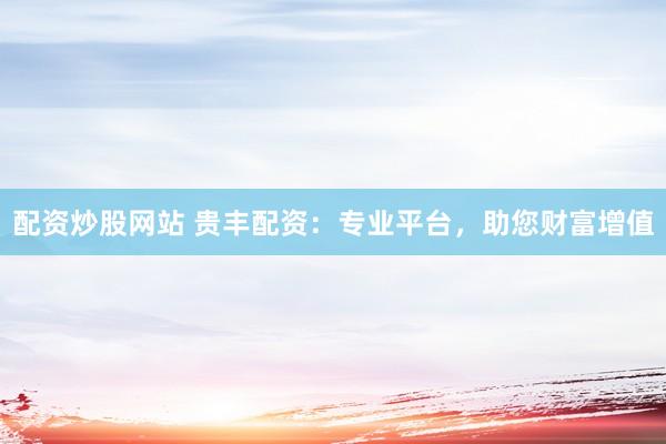 配资炒股网站 贵丰配资：专业平台，助您财富增值