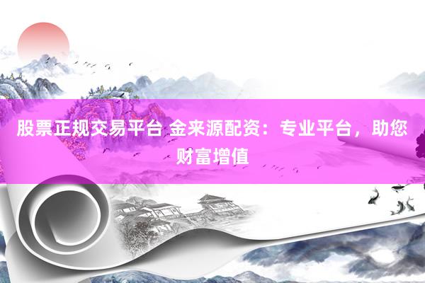 股票正规交易平台 金来源配资：专业平台，助您财富增值