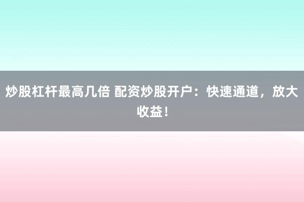 炒股杠杆最高几倍 配资炒股开户：快速通道，放大收益！