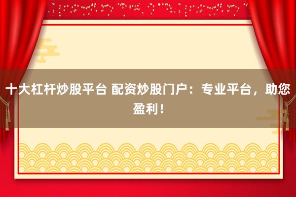 十大杠杆炒股平台 配资炒股门户：专业平台，助您盈利！