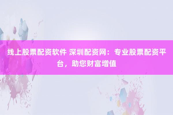 线上股票配资软件 深圳配资网：专业股票配资平台，助您财富增值