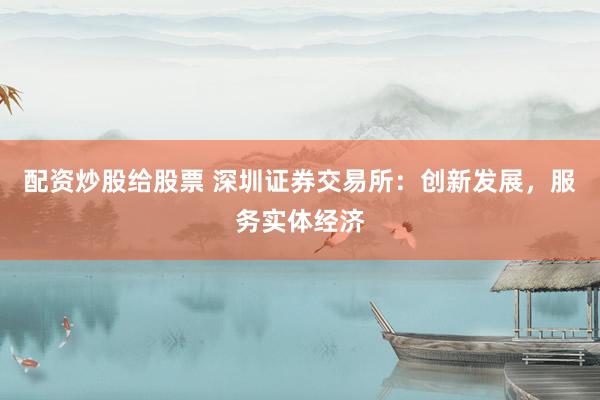 配资炒股给股票 深圳证券交易所：创新发展，服务实体经济