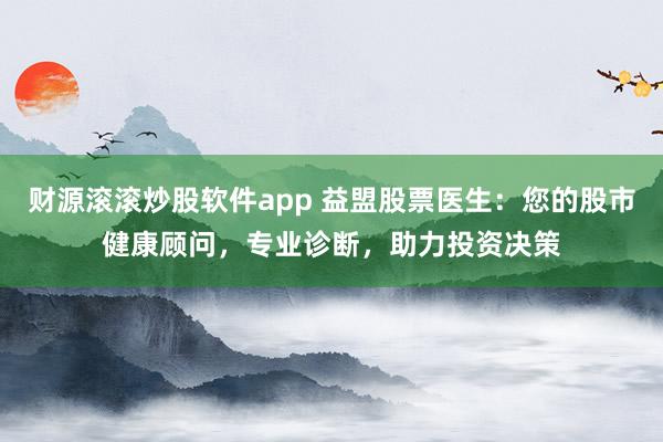 财源滚滚炒股软件app 益盟股票医生：您的股市健康顾问，专业诊断，助力投资决策