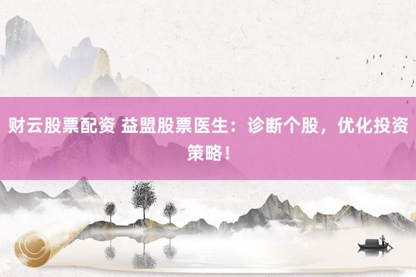 财云股票配资 益盟股票医生：诊断个股，优化投资策略！