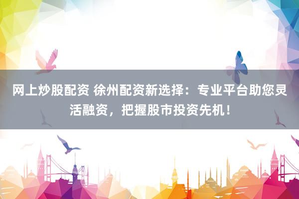 网上炒股配资 徐州配资新选择：专业平台助您灵活融资，把握股市投资先机！