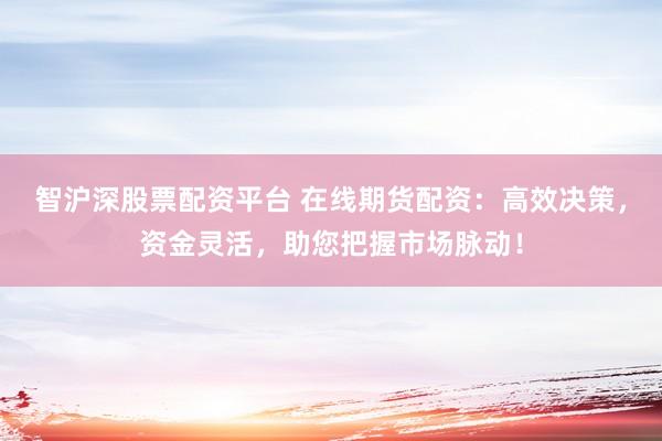 智沪深股票配资平台 在线期货配资：高效决策，资金灵活，助您把握市场脉动！