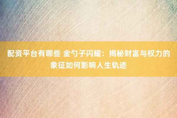 配资平台有哪些 金勺子闪耀：揭秘财富与权力的象征如何影响人生轨迹